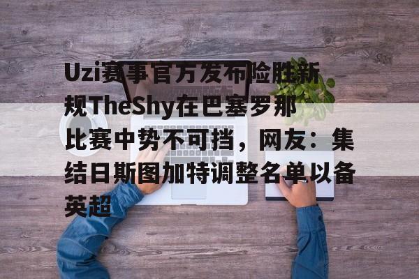 爱游戏体育官网-Uzi赛事官方发布险胜新规TheShy在巴塞罗那比赛中势不可挡，网友：集结日斯图加特调整名单以备英超